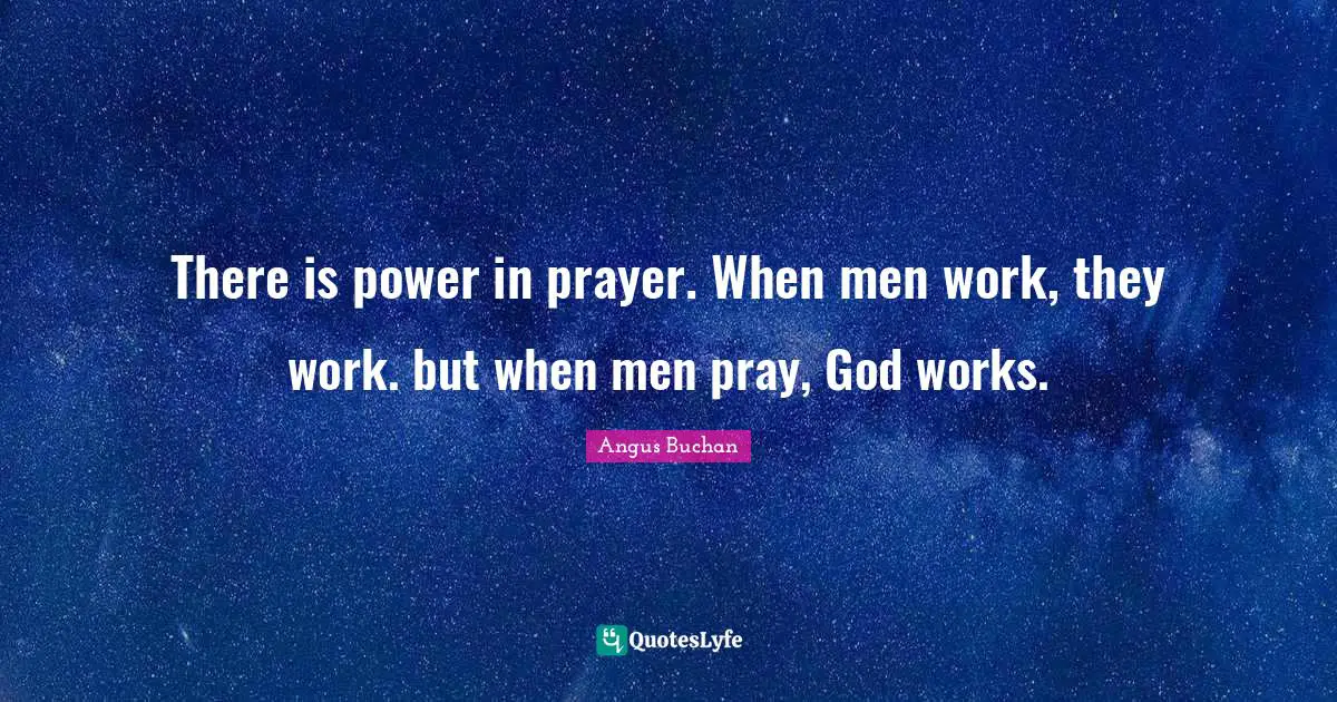 There is power in prayer. When men work, they work. but when men pray, God works.
