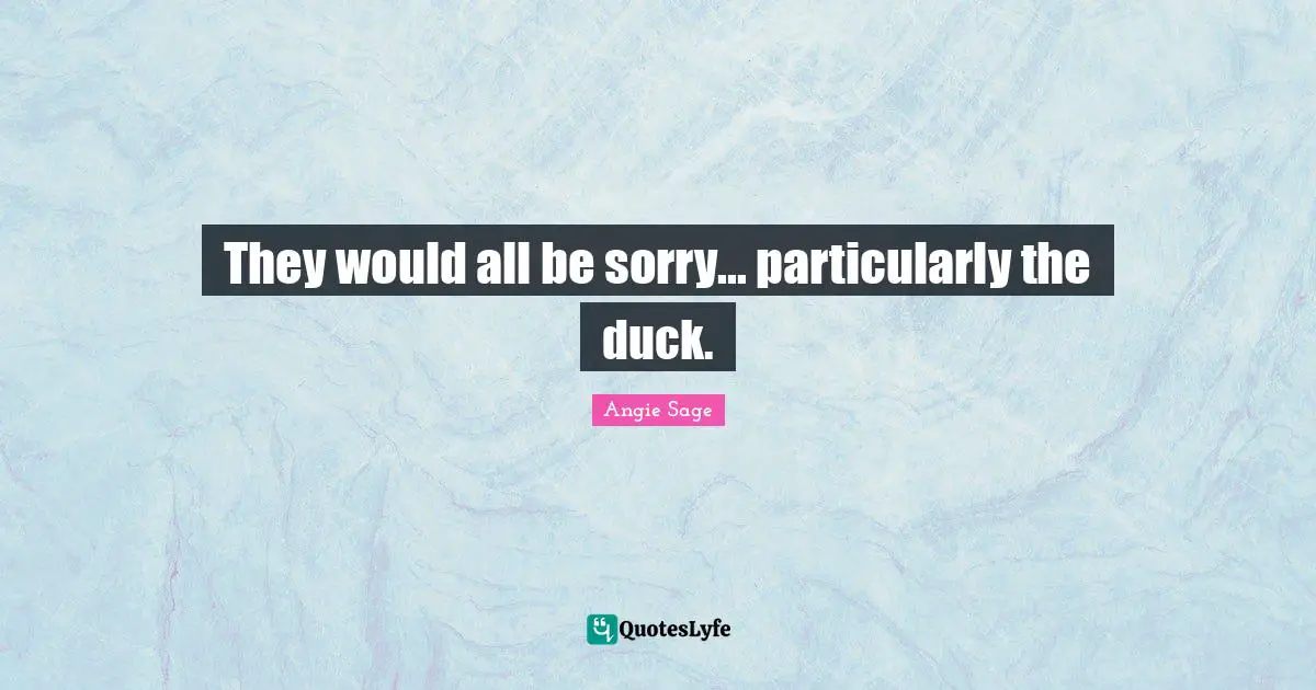 They would all be sorry... particularly the duck.