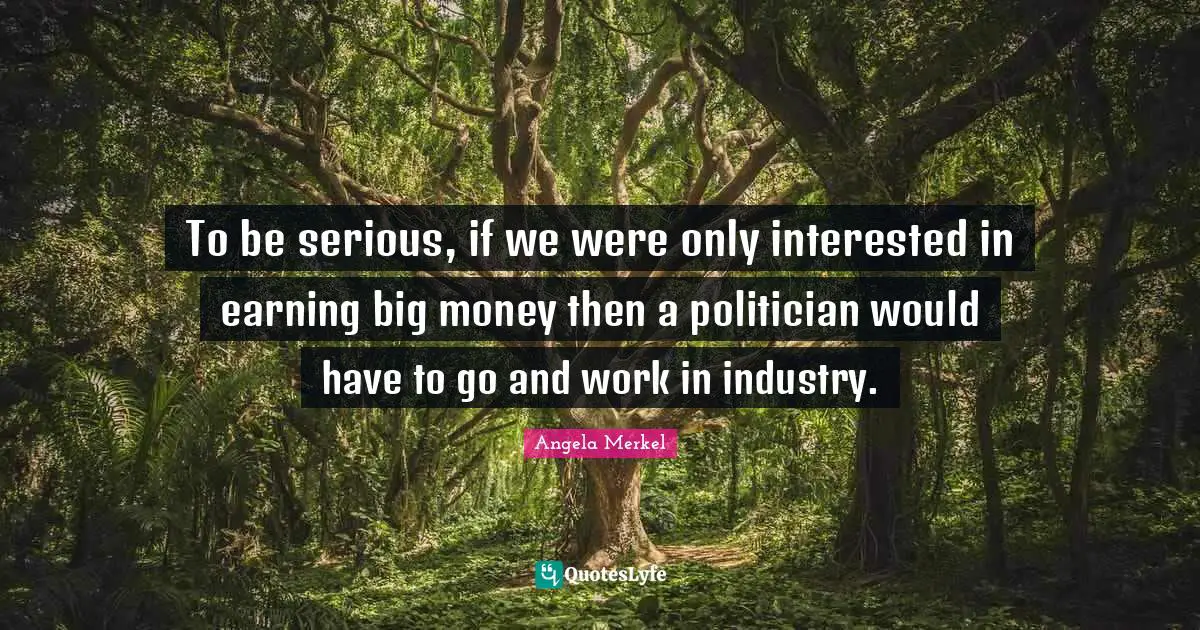 To be serious, if we were only interested in earning big money then a politician would have to go and work in industry.
