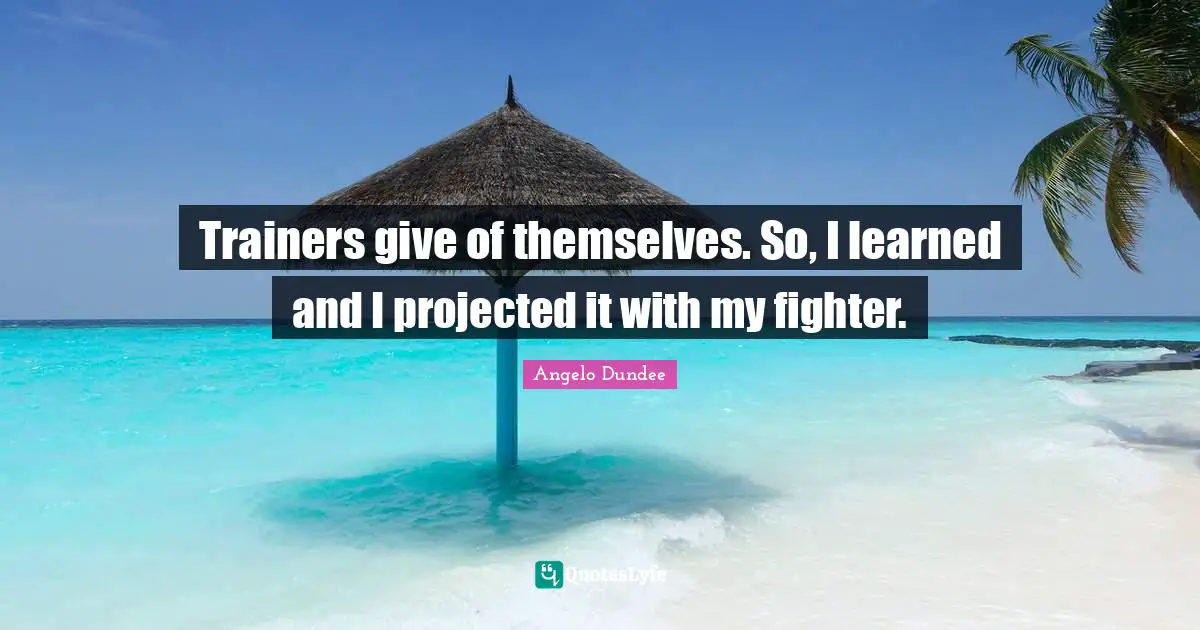 Angelo Dundee Quotes: "Trainers give of themselves. So, I learned and I projected it with my fighter."