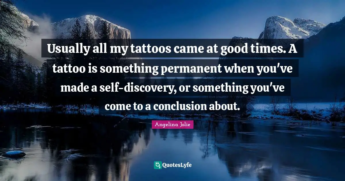 Usually all my tattoos came at good times. A tattoo is something permanent when you've made a self-discovery, or something you've come to a conclusion about.
