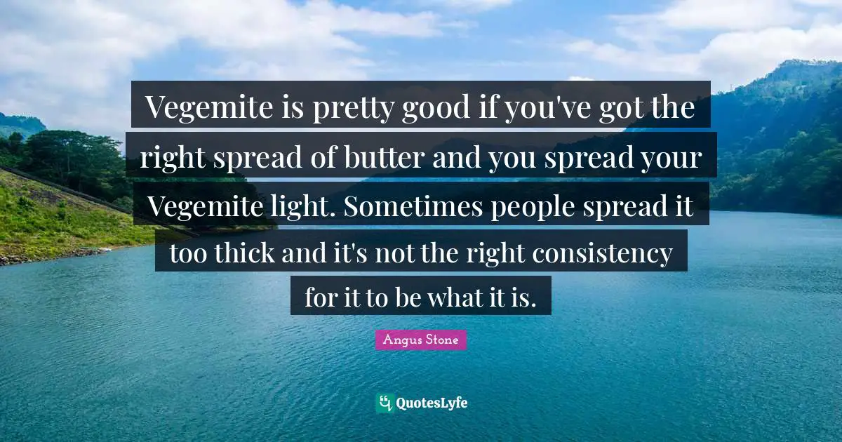 Vegemite is pretty good if you've got the right spread of butter and you spread your Vegemite light. Sometimes people spread it too thick and it's not the right consistency for it to be what it is.