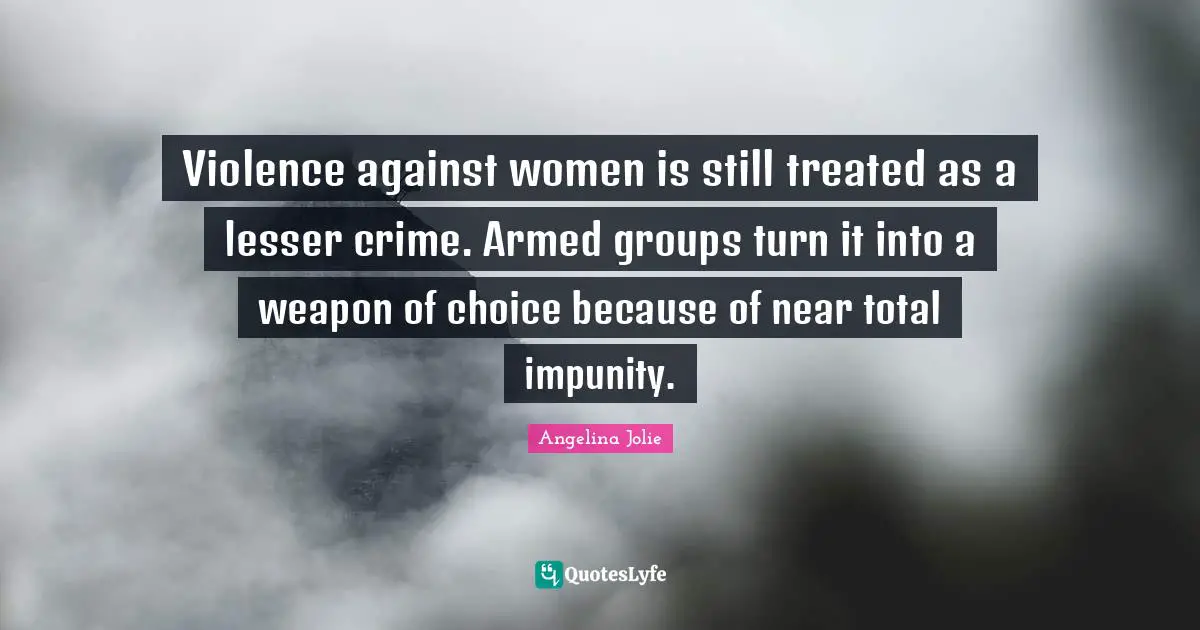 Angelina Jolie Quotes: "Violence against women is still treated as a lesser crime. Armed groups turn it into a weapon of choice because of near total impunity."