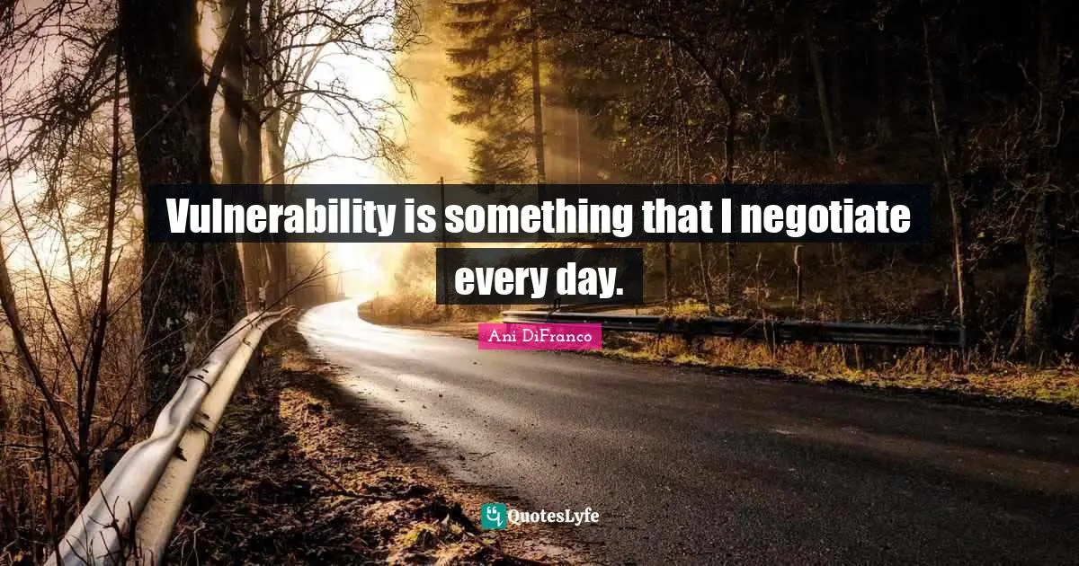 Vulnerability is something that I negotiate every day.