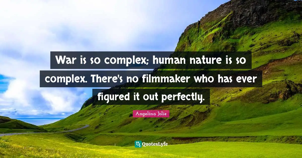 War is so complex; human nature is so complex. There's no filmmaker who has ever figured it out perfectly.