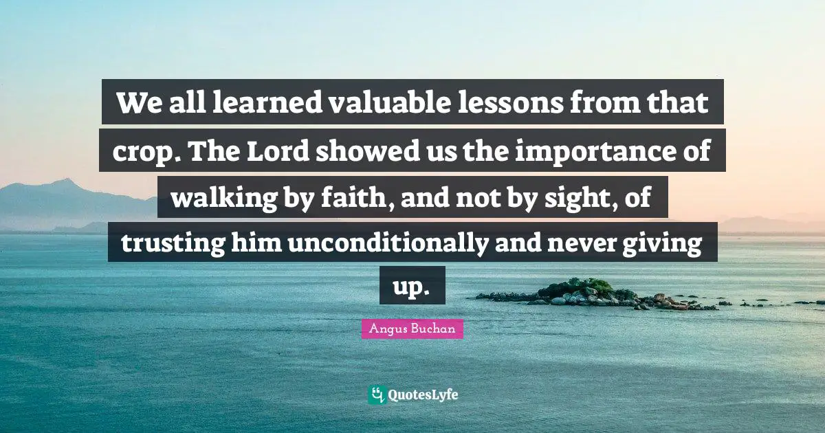 We all learned valuable lessons from that crop. The Lord showed us the importance of walking by faith, and not by sight, of trusting him unconditionally and never giving up.