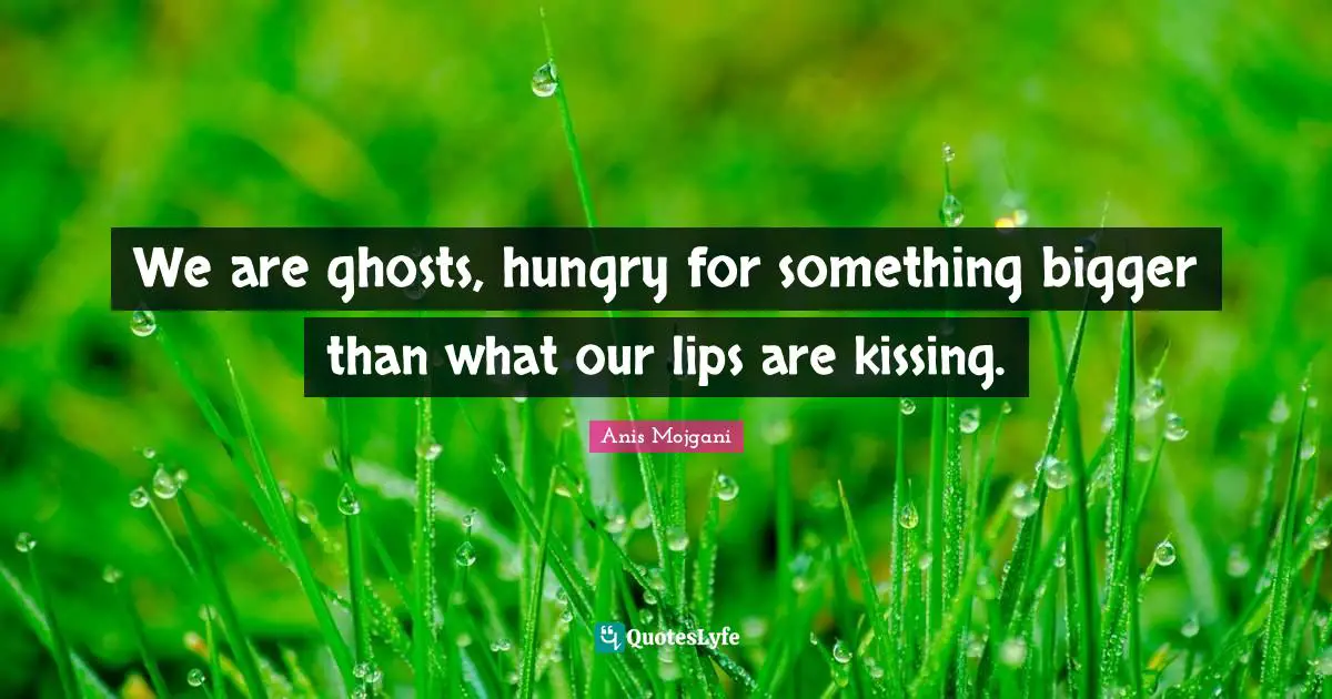 Anis Mojgani Quotes: "We are ghosts, hungry for something bigger than what our lips are kissing."