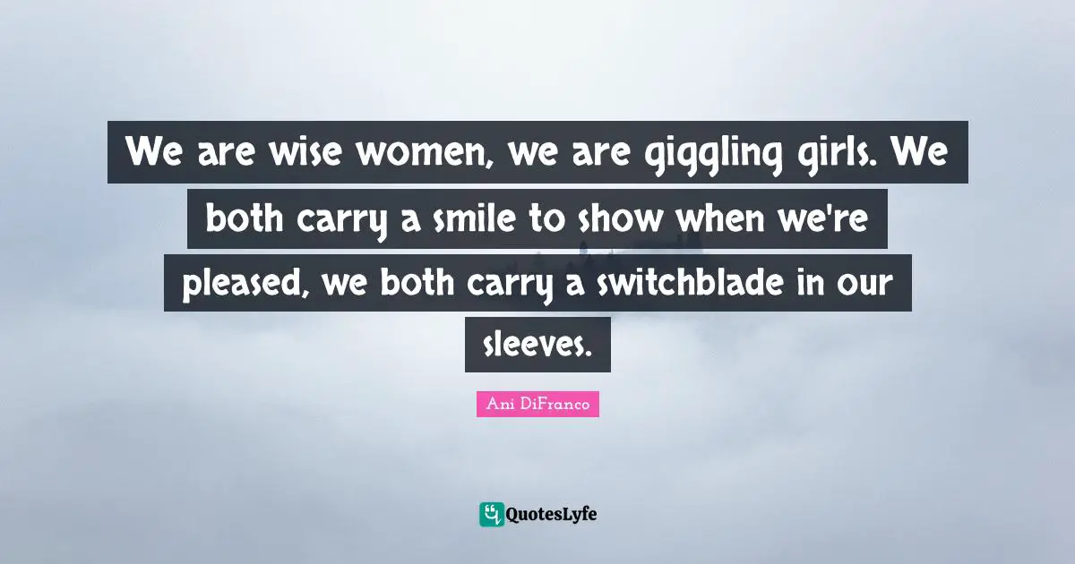 We are wise women, we are giggling girls. We both carry a smile to show when we're pleased, we both carry a switchblade in our sleeves.