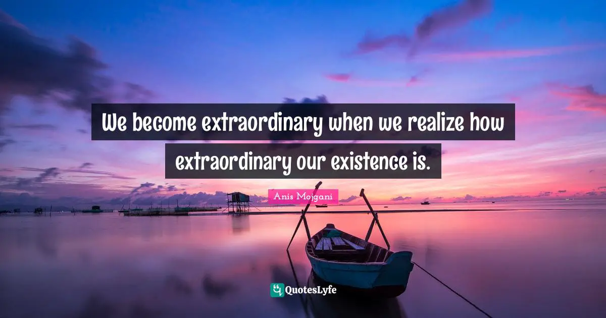 Anis Mojgani Quotes: "We become extraordinary when we realize how extraordinary our existence is."