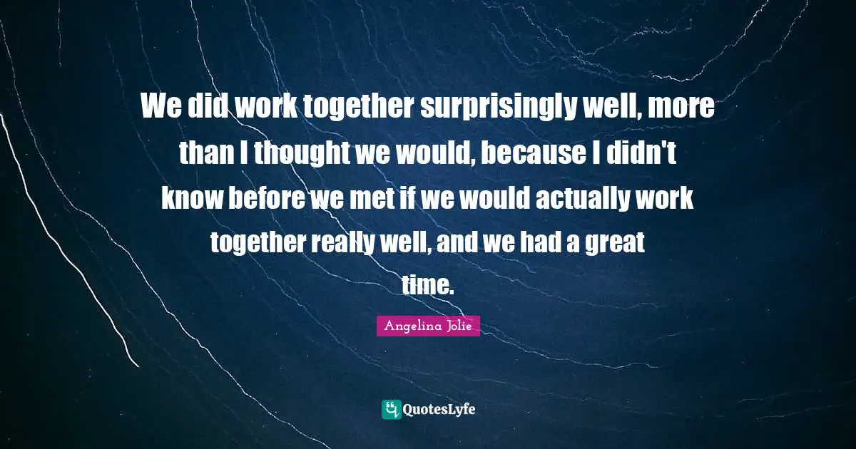 We did work together surprisingly well, more than I thought we would, because I didn't know before we met if we would actually work together really well, and we had a great time.