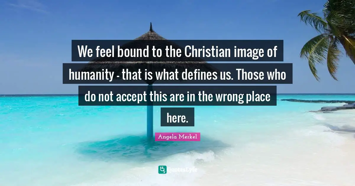 We feel bound to the Christian image of humanity - that is what defines us. Those who do not accept this are in the wrong place here.