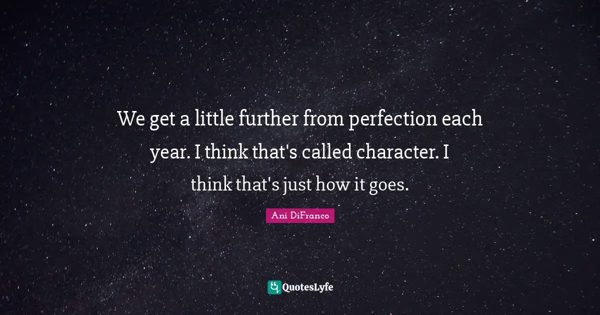 We get a little further from perfection each year. I think that's called character. I think that's just how it goes.