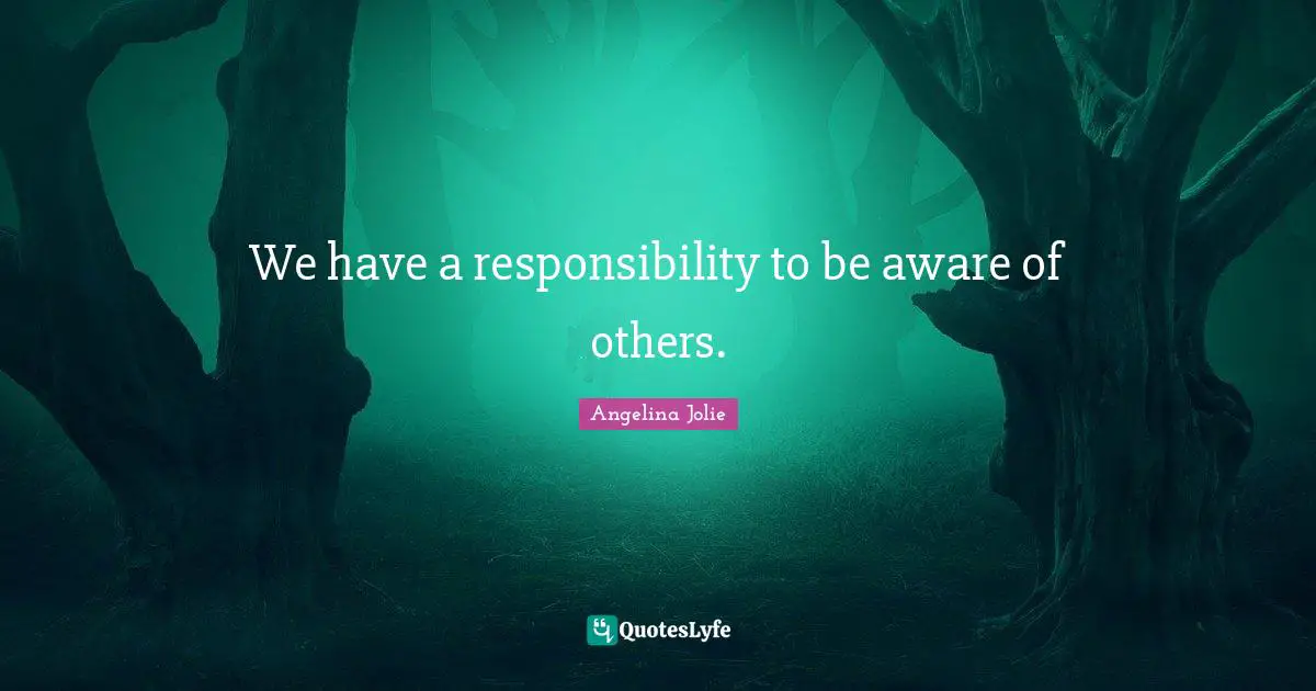 Angelina Jolie Quotes: "We have a responsibility to be aware of others."