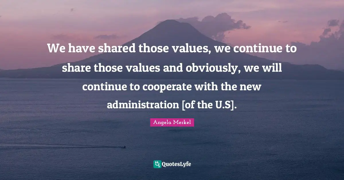 We have shared those values, we continue to share those values and obviously, we will continue to cooperate with the new administration [of the U.S].