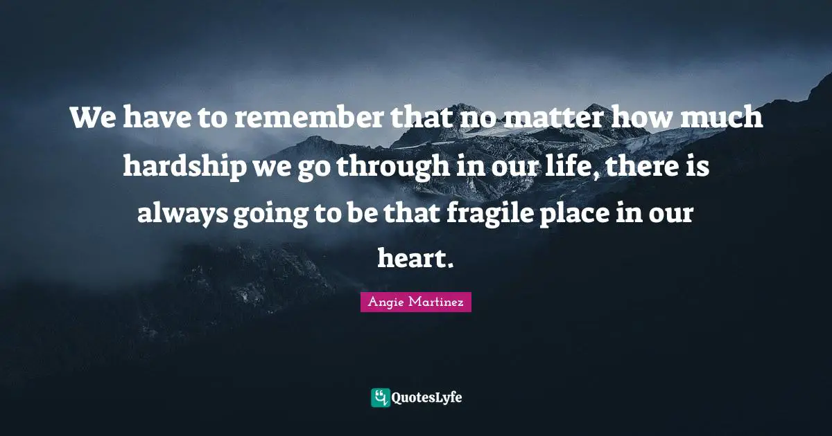 Angie Martinez Quotes: "We have to remember that no matter how much hardship we go through in our life, there is always going to be that fragile place in our heart."