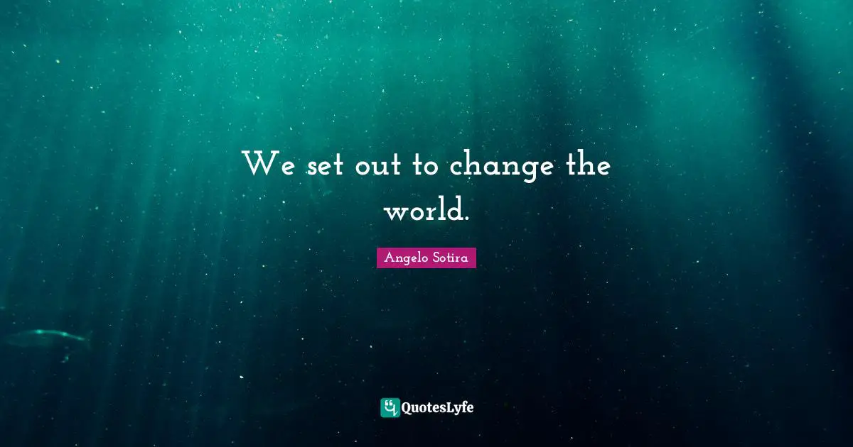 We set out to change the world.