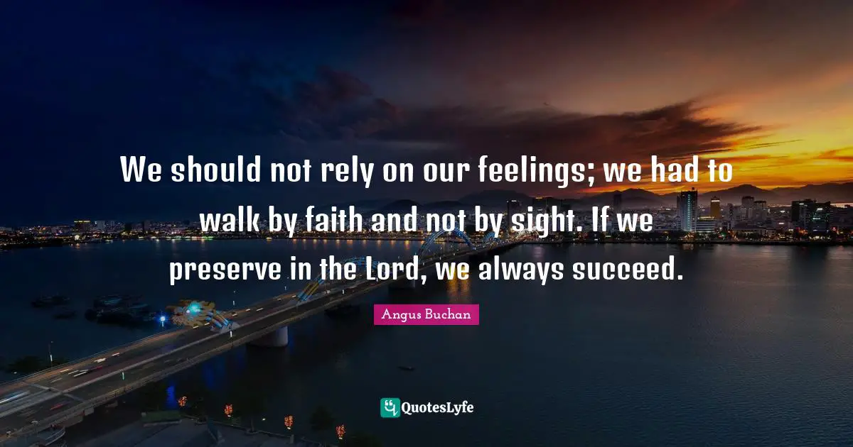 We should not rely on our feelings; we had to walk by faith and not by sight. If we preserve in the Lord, we always succeed.