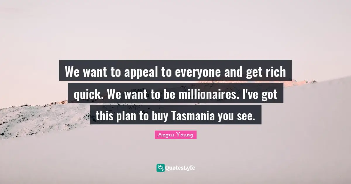 Angus Young Quotes: We want to appeal to everyone and get rich quick. We want to be millionaires. I've got this plan to buy Tasmania you see.