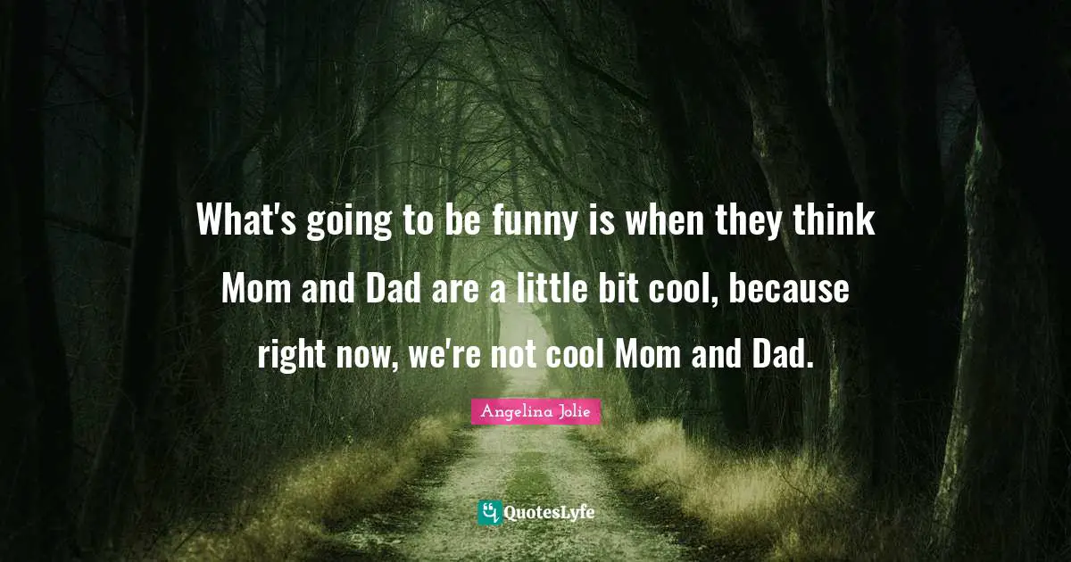 What's going to be funny is when they think Mom and Dad are a little bit cool, because right now, we're not cool Mom and Dad.