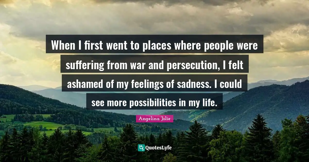 When I first went to places where people were suffering from war and persecution, I felt ashamed of my feelings of sadness. I could see more possibilities in my life.