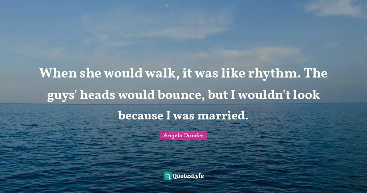 Angelo Dundee Quotes: "When she would walk, it was like rhythm. The guys' heads would bounce, but I wouldn't look because I was married."