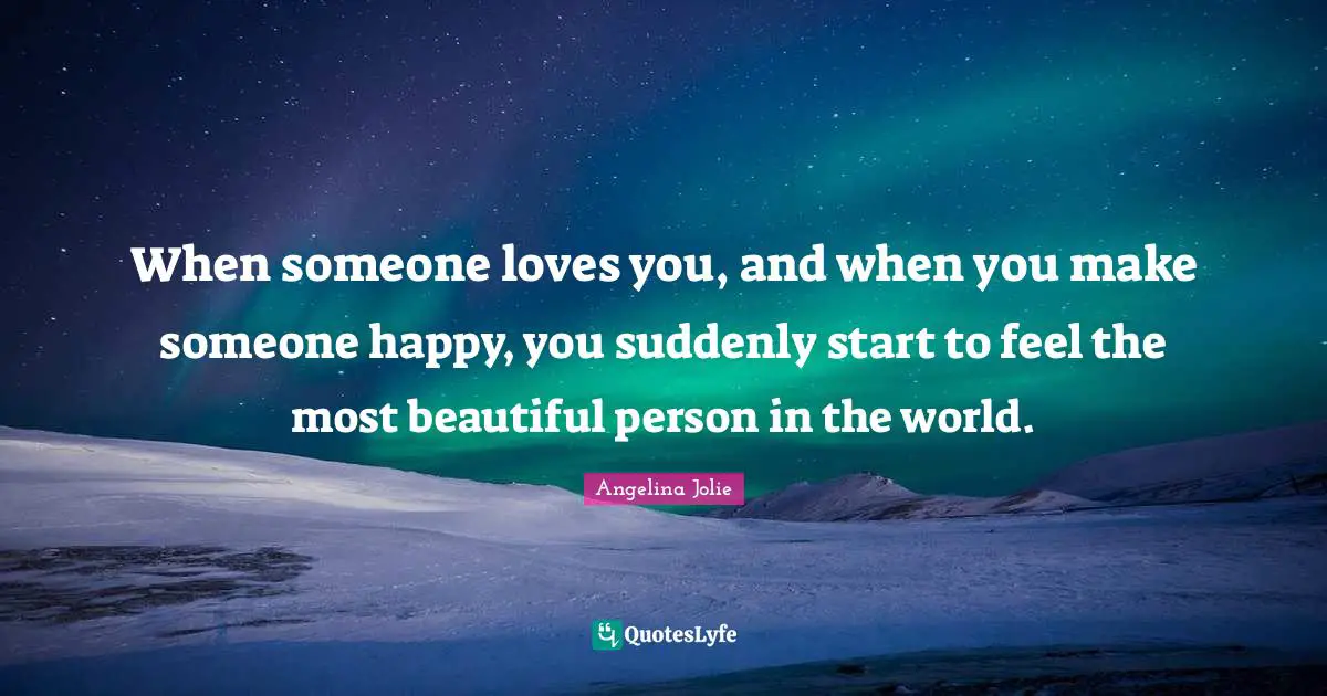 Angelina Jolie Quotes: "When someone loves you, and when you make someone happy, you suddenly start to feel the most beautiful person in the world."