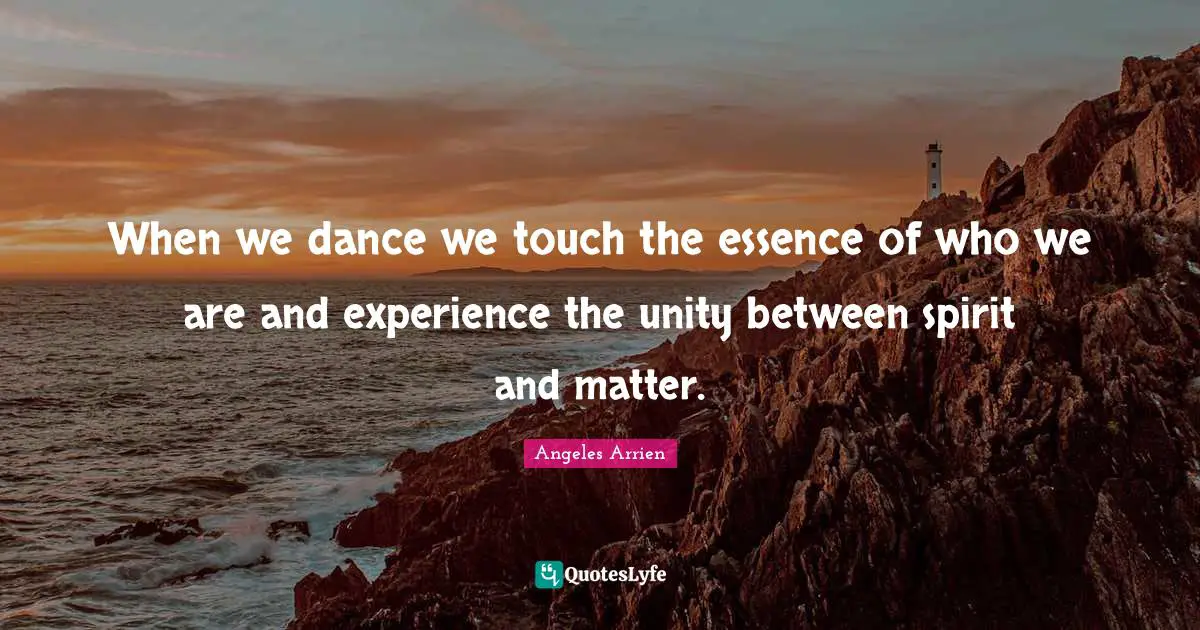 When we dance we touch the essence of who we are and experience the unity between spirit and matter.