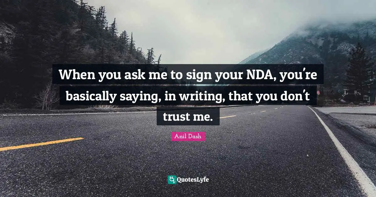 When you ask me to sign your NDA, you're basically saying, in writing, that you don't trust me.