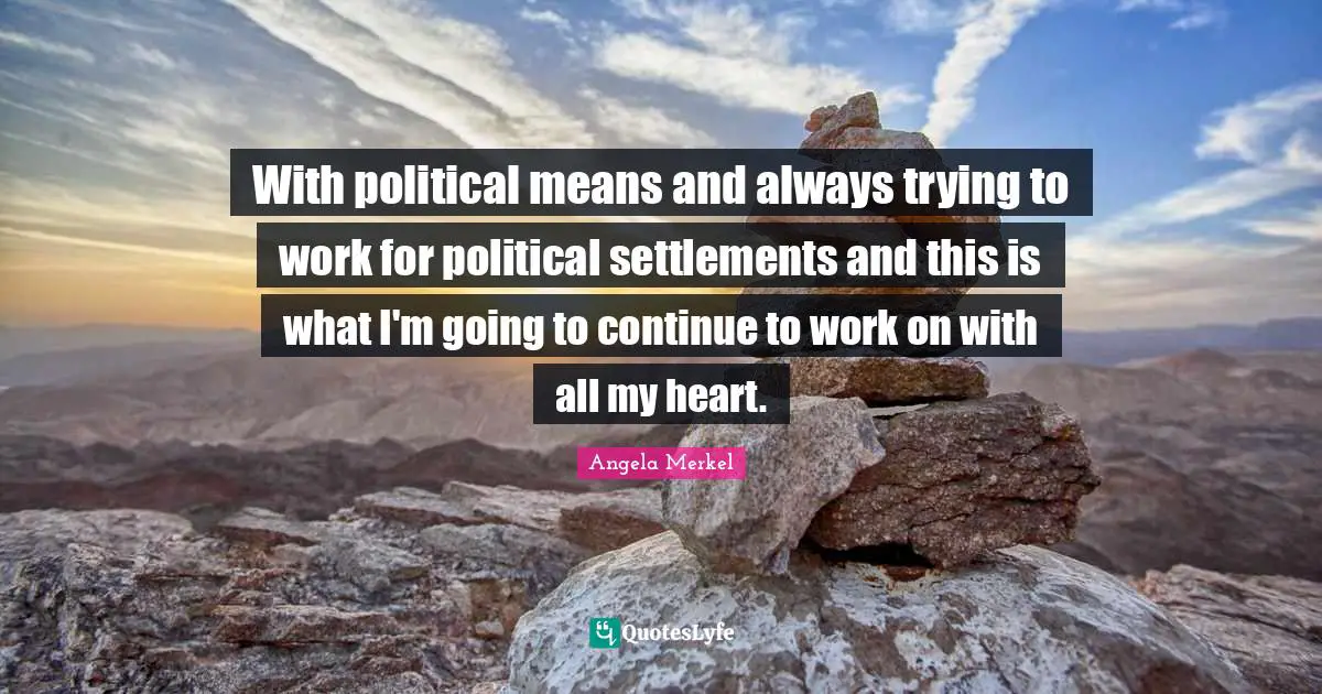 With political means and always trying to work for political settlements and this is what I'm going to continue to work on with all my heart.