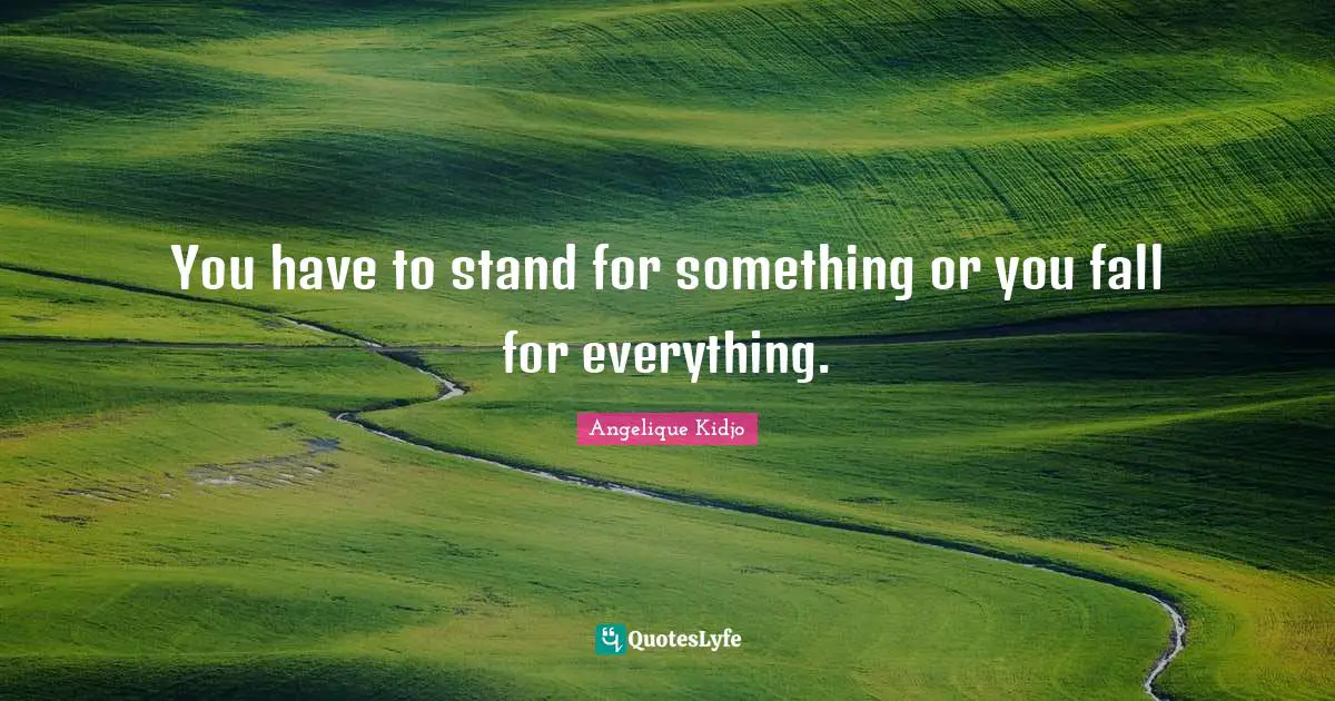 You have to stand for something or you fall for everything.