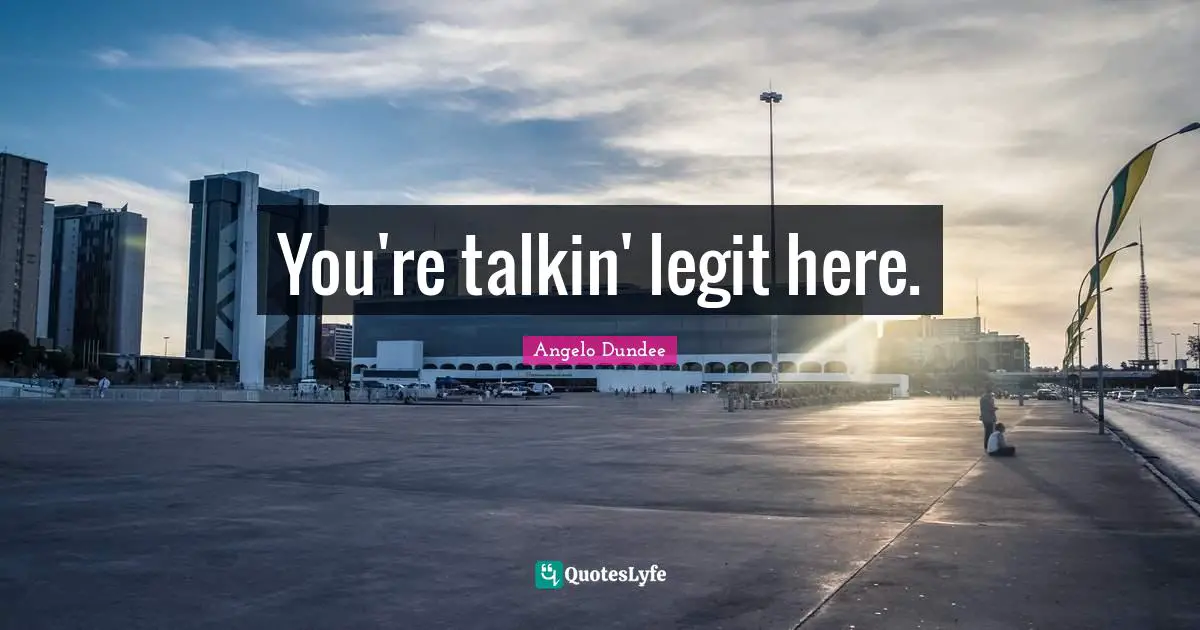 Angelo Dundee Quotes: "You're talkin' legit here."