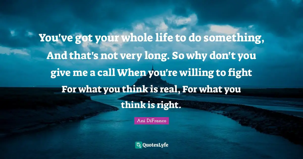 You've got your whole life to do something, And that's not very long. So why don't you give me a call When you're willing to fight For what you think is real, For what you think is right.