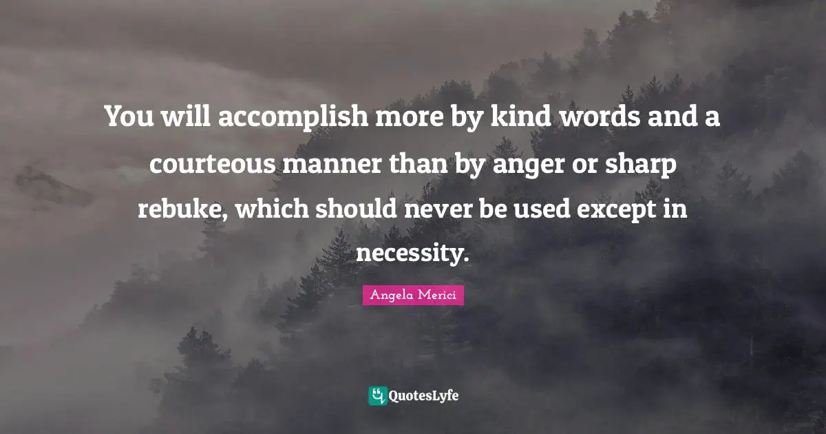 Motivation Quotes: "You will accomplish more by kind words and a courteous manner than by anger or sharp rebuke, which should never be used except in necessity."