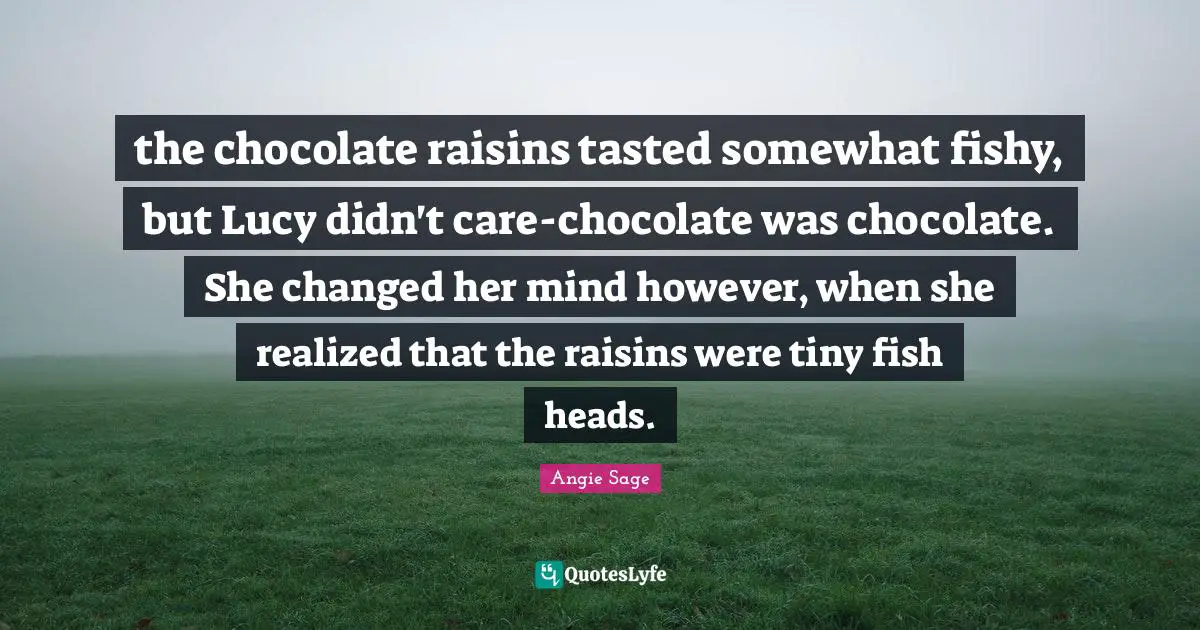 the chocolate raisins tasted somewhat fishy, but Lucy didn't care-chocolate was chocolate. She changed her mind however, when she realized that the raisins were tiny fish heads.