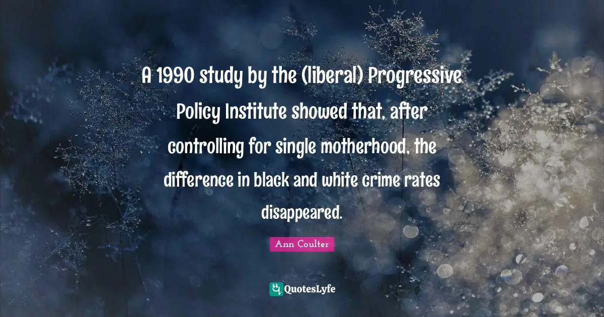 A 1990 study by the (liberal) Progressive Policy Institute showed that, after controlling for single motherhood, the difference in black and white crime rates disappeared.