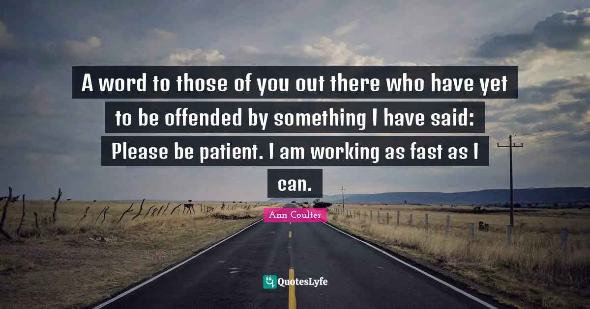 Ann Coulter Quotes: "A word to those of you out there who have yet to be offended by something I have said: Please be patient. I am working as fast as I can."