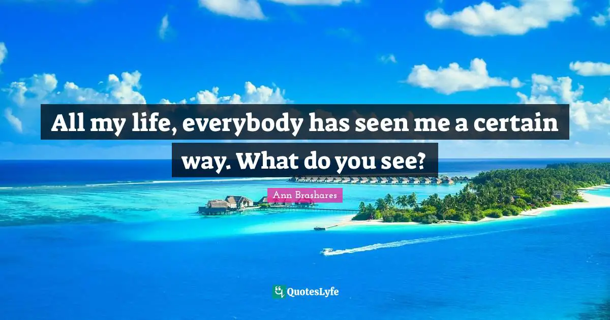 All my life, everybody has seen me a certain way. What do you see?