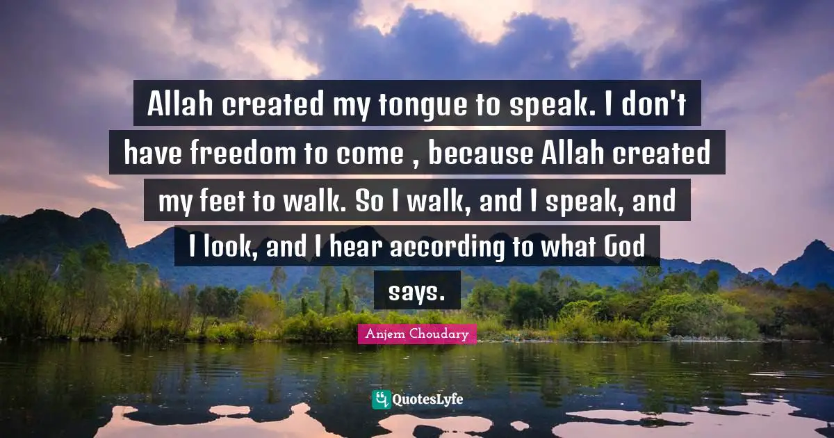 Allah created my tongue to speak. I don't have freedom to come , because Allah created my feet to walk. So I walk, and I speak, and I look, and I hear according to what God says.
