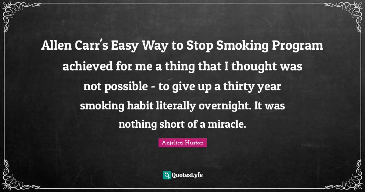 Allen Carr's Easy Way to Stop Smoking Program achieved for me a thing that I thought was not possible - to give up a thirty year smoking habit literally overnight. It was nothing short of a miracle.