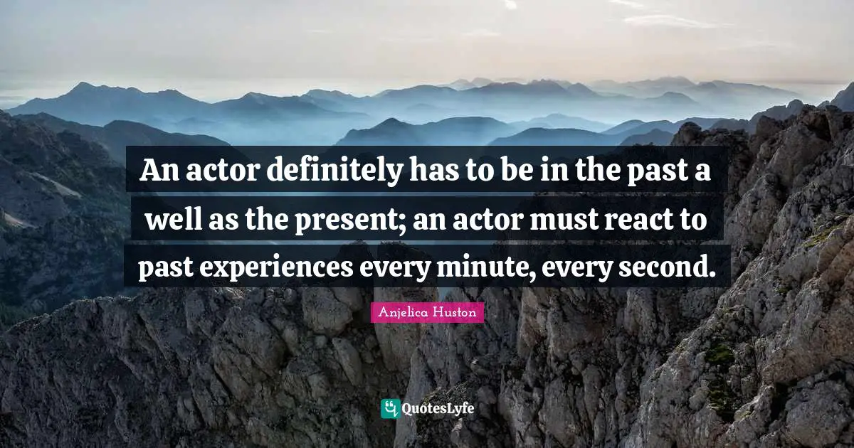 An actor definitely has to be in the past a well as the present; an actor must react to past experiences every minute, every second.