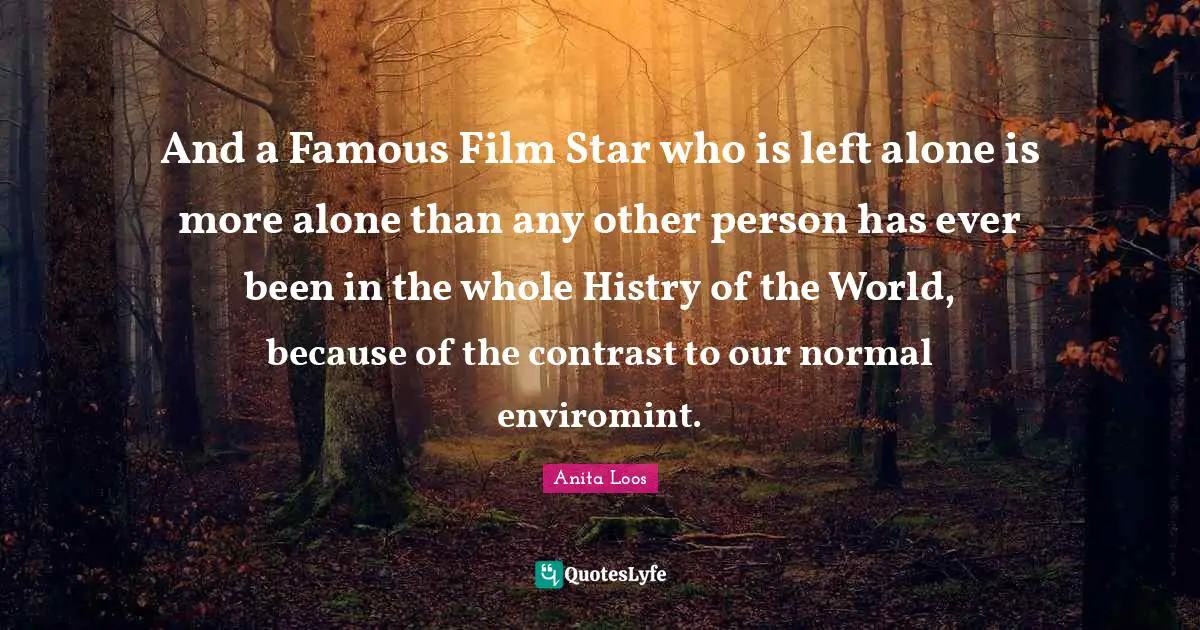 And a Famous Film Star who is left alone is more alone than any other person has ever been in the whole Histry of the World, because of the contrast to our normal enviromint.
