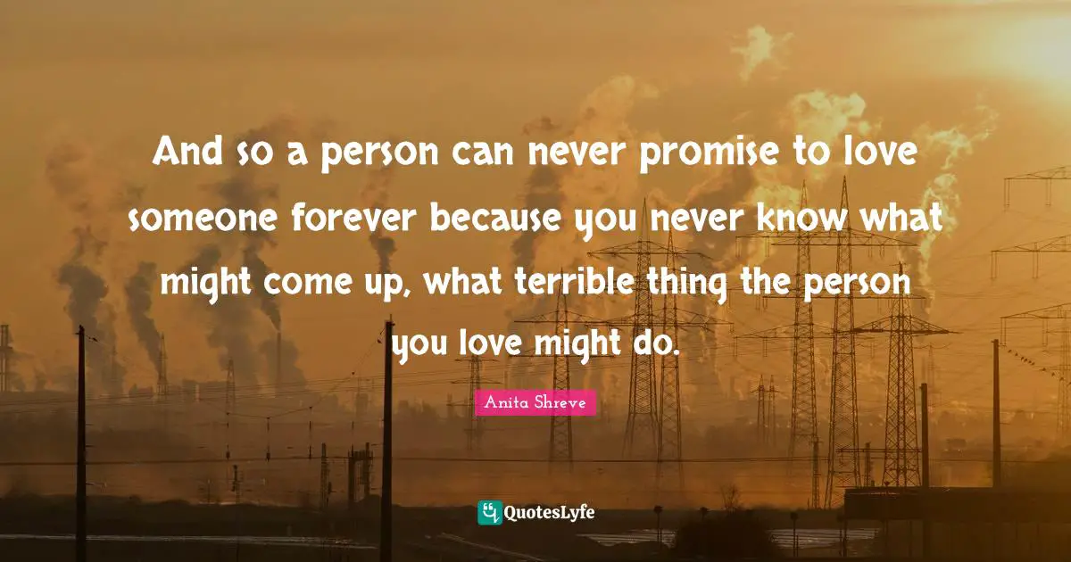 And so a person can never promise to love someone forever because you never know what might come up, what terrible thing the person you love might do.