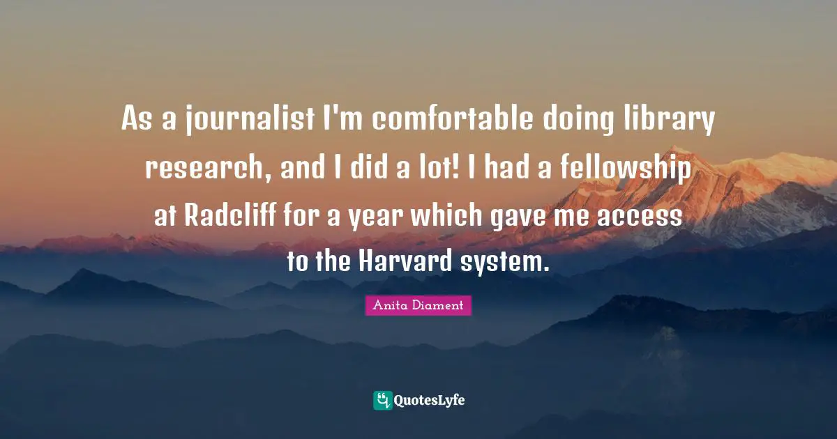 Doing Me Quotes: "As a journalist I'm comfortable doing library research, and I did a lot! I had a fellowship at Radcliff for a year which gave me access to the Harvard system."