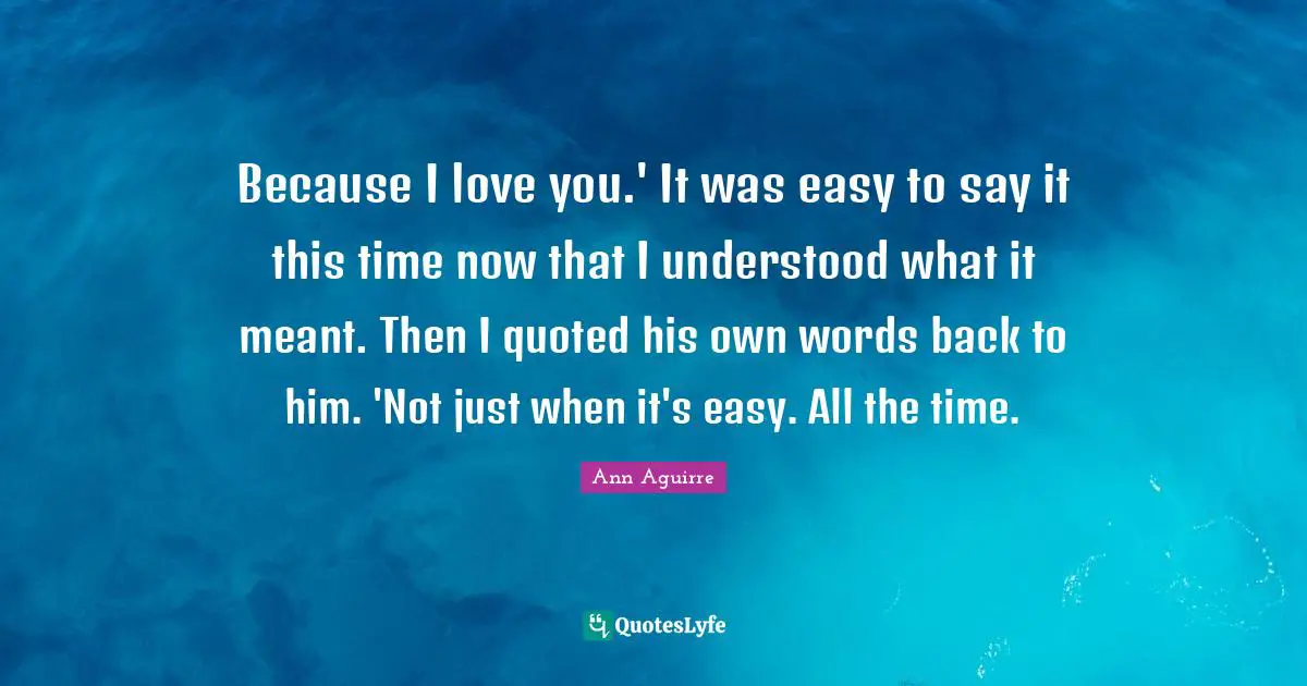Because I love you.' It was easy to say it this time now that I understood what it meant. Then I quoted his own words back to him. 'Not just when it's easy. All the time.