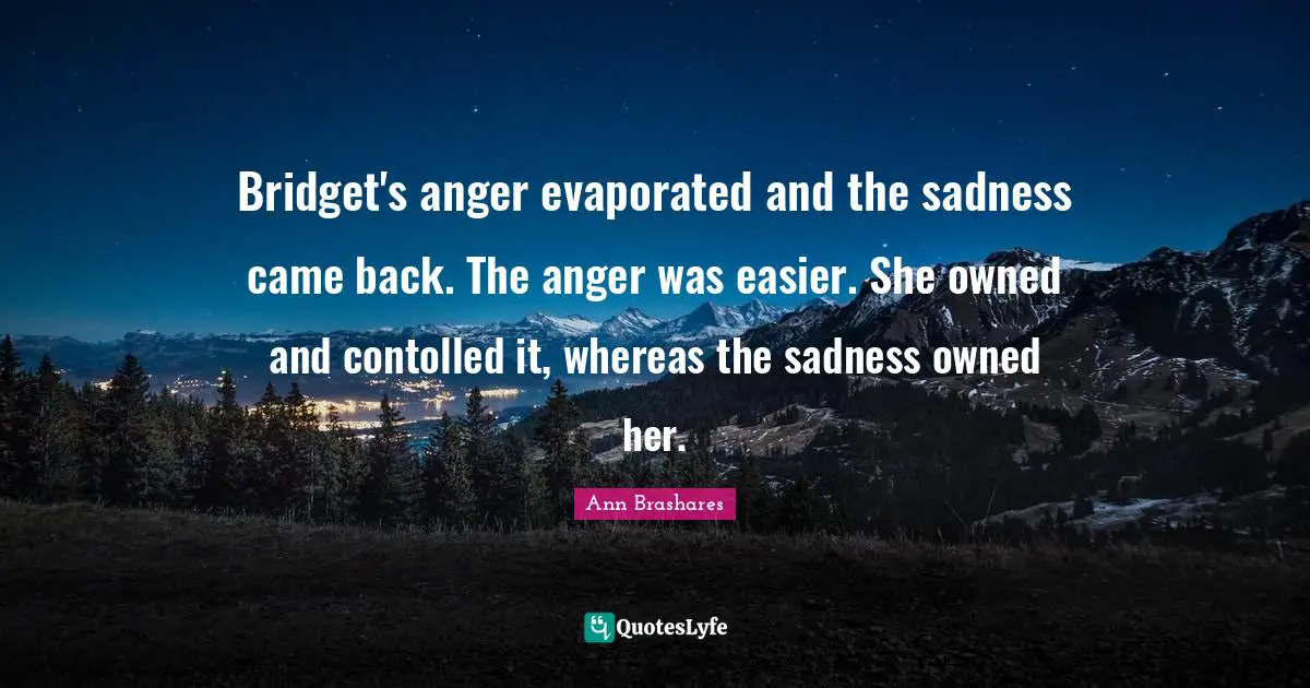 Bridget's anger evaporated and the sadness came back. The anger was easier. She owned and contolled it, whereas the sadness owned her.