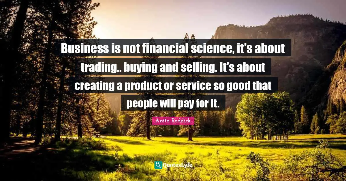 Anita Roddick Quotes: "Business is not financial science, it's about trading.. buying and selling. It's about creating a product or service so good that people will pay for it."