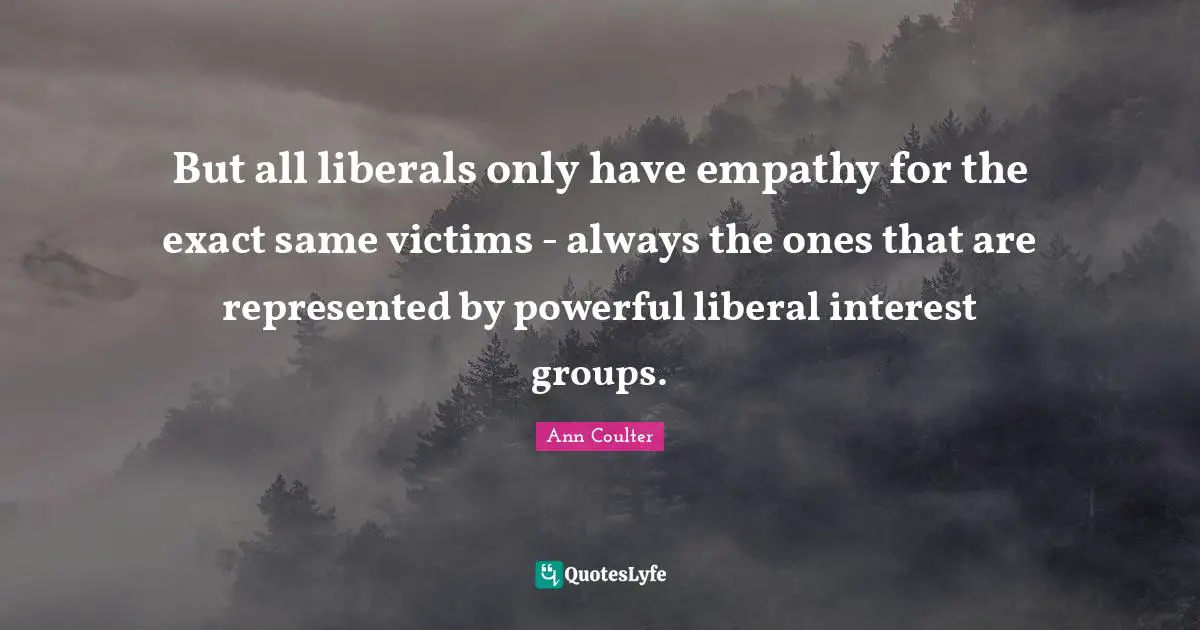 But all liberals only have empathy for the exact same victims - always the ones that are represented by powerful liberal interest groups.