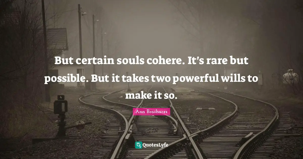 But certain souls cohere. It's rare but possible. But it takes two powerful wills to make it so.