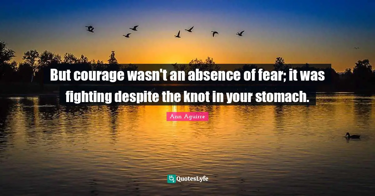 But courage wasn't an absence of fear; it was fighting despite the knot in your stomach.