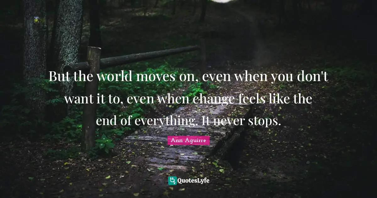But the world moves on, even when you don't want it to, even when change feels like the end of everything. It never stops.
